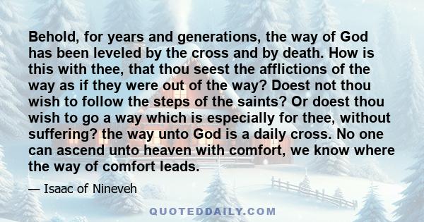 Behold, for years and generations, the way of God has been leveled by the cross and by death. How is this with thee, that thou seest the afflictions of the way as if they were out of the way? Doest not thou wish to