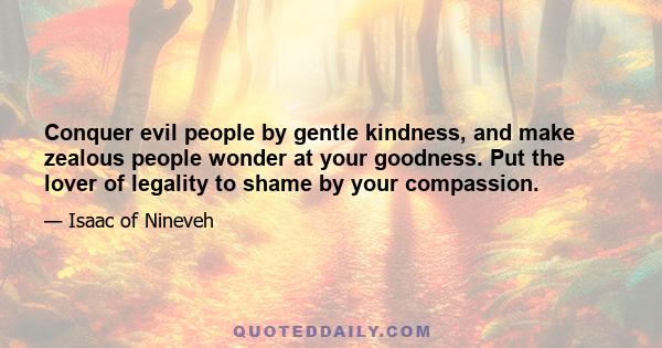 Conquer evil people by gentle kindness, and make zealous people wonder at your goodness. Put the lover of legality to shame by your compassion.