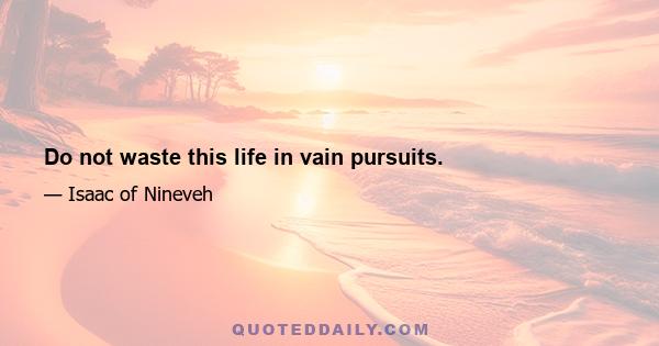 Do not waste this life in vain pursuits.