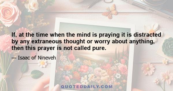 If, at the time when the mind is praying it is distracted by any extraneous thought or worry about anything, then this prayer is not called pure.