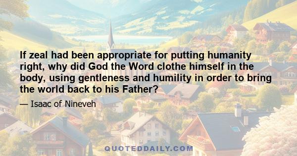 If zeal had been appropriate for putting humanity right, why did God the Word clothe himself in the body, using gentleness and humility in order to bring the world back to his Father?