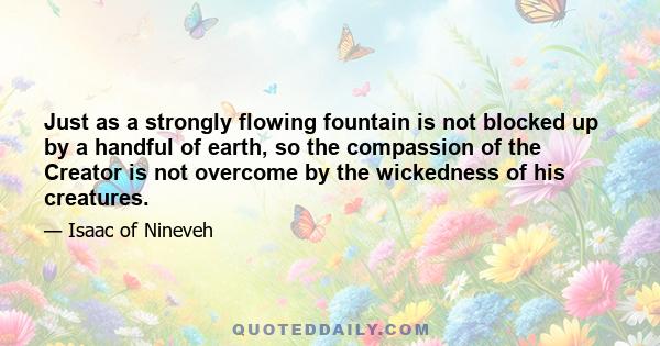 Just as a strongly flowing fountain is not blocked up by a handful of earth, so the compassion of the Creator is not overcome by the wickedness of his creatures.