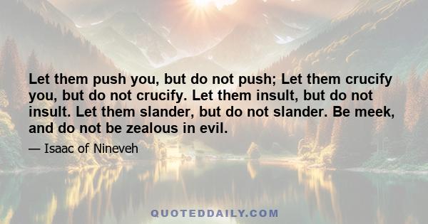 Let them push you, but do not push; Let them crucify you, but do not crucify. Let them insult, but do not insult. Let them slander, but do not slander. Be meek, and do not be zealous in evil.