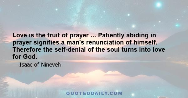 Love is the fruit of prayer ... Patiently abiding in prayer signifies a man's renunciation of himself. Therefore the self-denial of the soul turns into love for God.