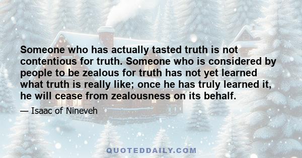 Someone who has actually tasted truth is not contentious for truth. Someone who is considered by people to be zealous for truth has not yet learned what truth is really like; once he has truly learned it, he will cease