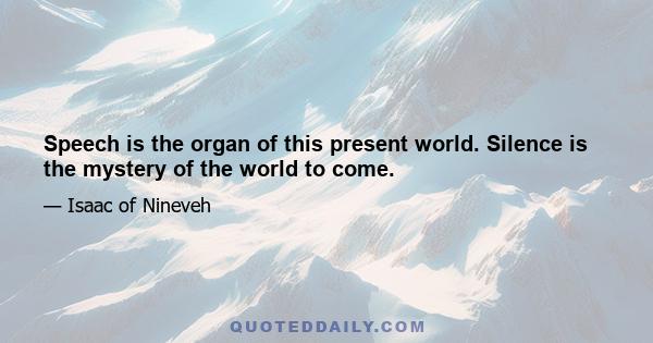 Speech is the organ of this present world. Silence is the mystery of the world to come.