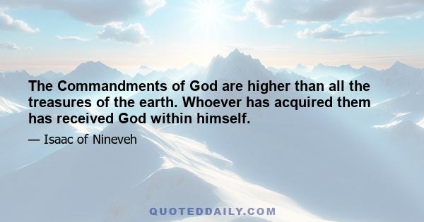 The Commandments of God are higher than all the treasures of the earth. Whoever has acquired them has received God within himself.