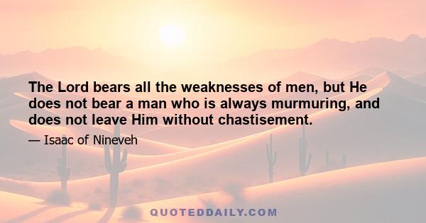 The Lord bears all the weaknesses of men, but He does not bear a man who is always murmuring, and does not leave Him without chastisement.