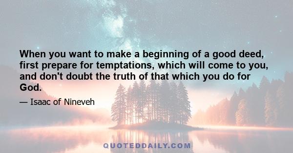 When you want to make a beginning of a good deed, first prepare for temptations, which will come to you, and don't doubt the truth of that which you do for God.