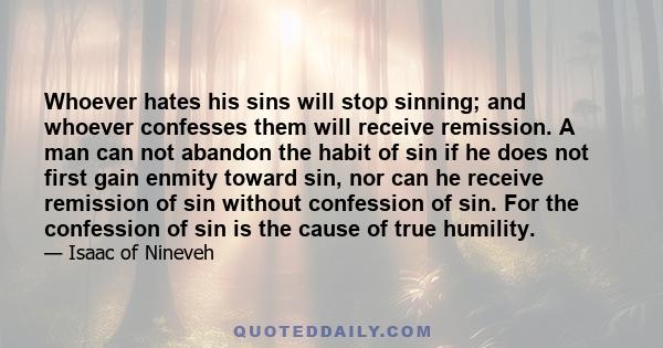 Whoever hates his sins will stop sinning; and whoever confesses them will receive remission. A man can not abandon the habit of sin if he does not first gain enmity toward sin, nor can he receive remission of sin