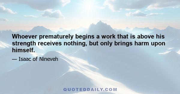 Whoever prematurely begins a work that is above his strength receives nothing, but only brings harm upon himself.