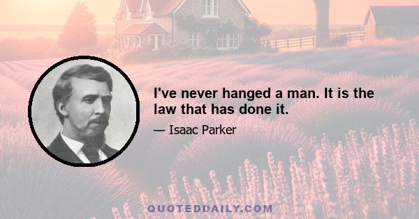 I've never hanged a man. It is the law that has done it.