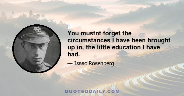 You mustnt forget the circumstances I have been brought up in, the little education I have had.