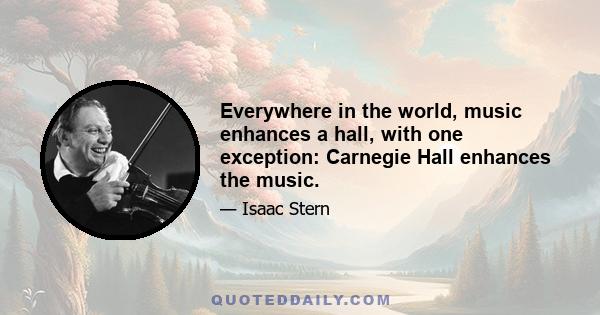 Everywhere in the world, music enhances a hall, with one exception: Carnegie Hall enhances the music.