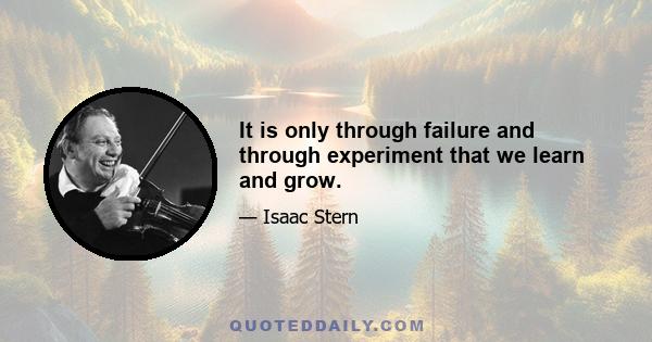 It is only through failure and through experiment that we learn and grow.