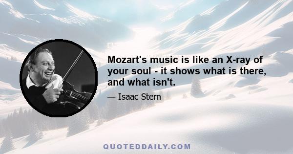 Mozart's music is like an X-ray of your soul - it shows what is there, and what isn't.