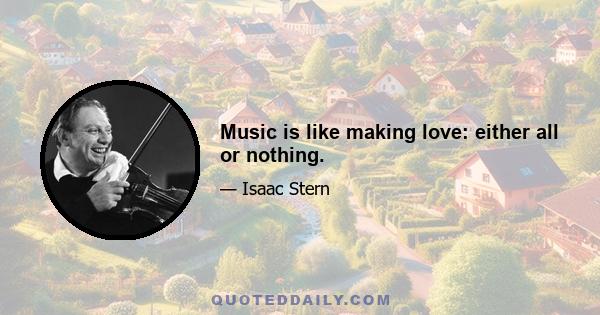 Music is like making love: either all or nothing.