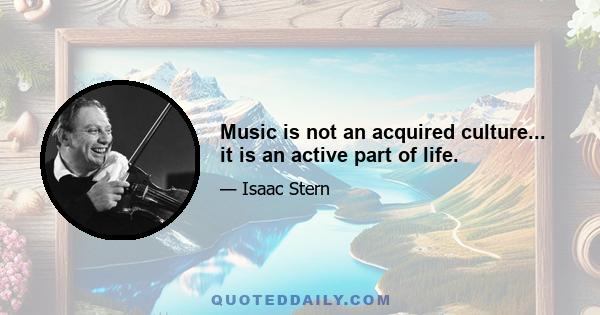 Music is not an acquired culture... it is an active part of life.