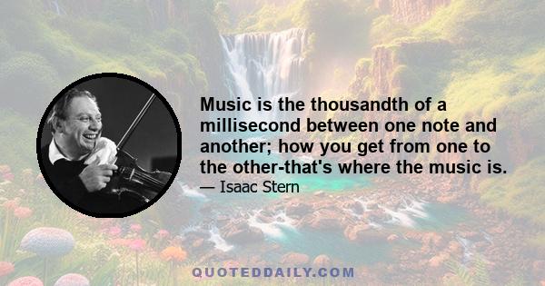 Music is the thousandth of a millisecond between one note and another; how you get from one to the other-that's where the music is.