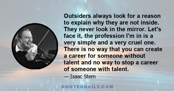 Outsiders always look for a reason to explain why they are not inside. They never look in the mirror. Let's face it, the profession I'm in is a very simple and a very cruel one. There is no way that you can create a