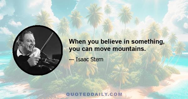 When you believe in something, you can move mountains.