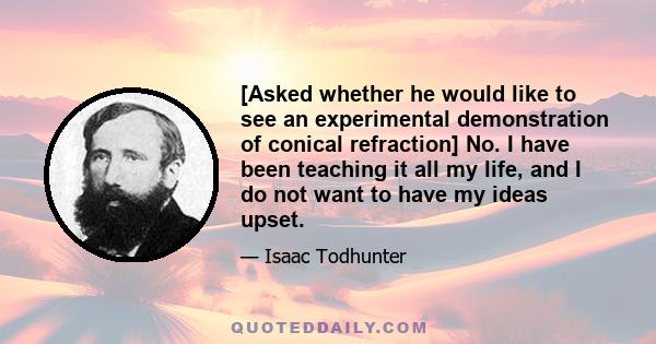 [Asked whether he would like to see an experimental demonstration of conical refraction] No. I have been teaching it all my life, and I do not want to have my ideas upset.