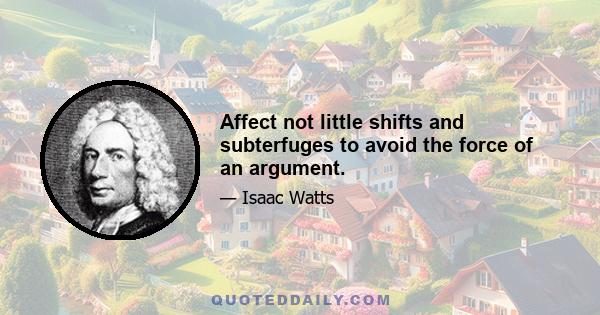 Affect not little shifts and subterfuges to avoid the force of an argument.