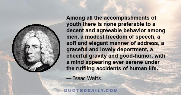 Among all the accomplishments of youth there is none preferable to a decent and agreeable behavior among men, a modest freedom of speech, a soft and elegant manner of address, a graceful and lovely deportment, a