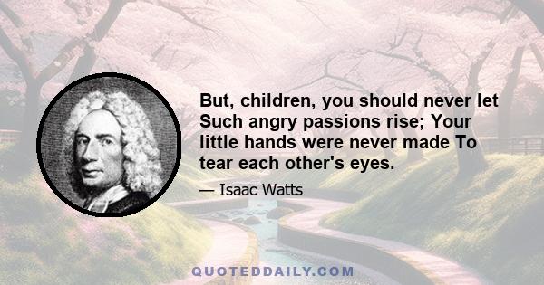 But, children, you should never let Such angry passions rise; Your little hands were never made To tear each other's eyes.