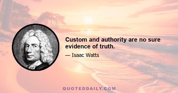 Custom and authority are no sure evidence of truth.