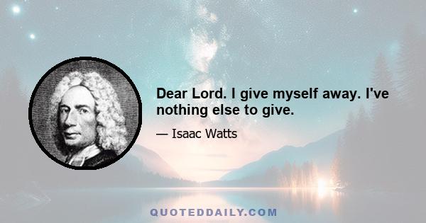 Dear Lord. I give myself away. I've nothing else to give.