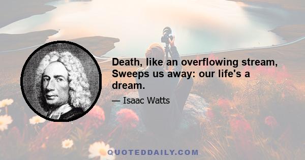 Death, like an overflowing stream, Sweeps us away: our life's a dream.