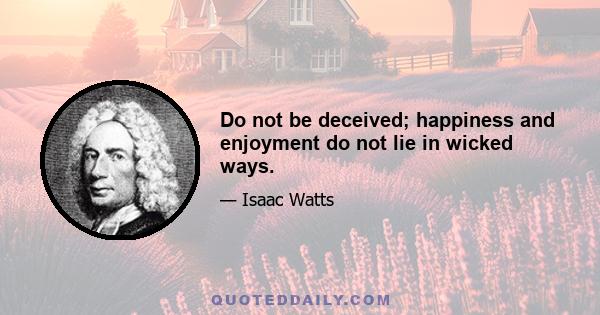 Do not be deceived; happiness and enjoyment do not lie in wicked ways.