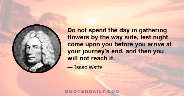 Do not spend the day in gathering flowers by the way side, lest night come upon you before you arrive at your journey's end, and then you will not reach it.