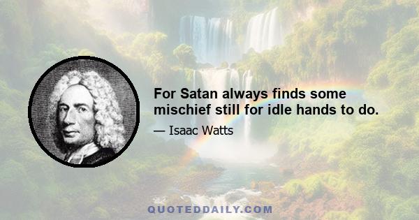 For Satan always finds some mischief still for idle hands to do.