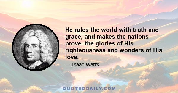 He rules the world with truth and grace, and makes the nations prove, the glories of His righteousness and wonders of His love.