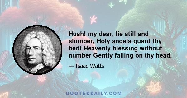 Hush! my dear, lie still and slumber, Holy angels guard thy bed! Heavenly blessing without number Gently falling on thy head.