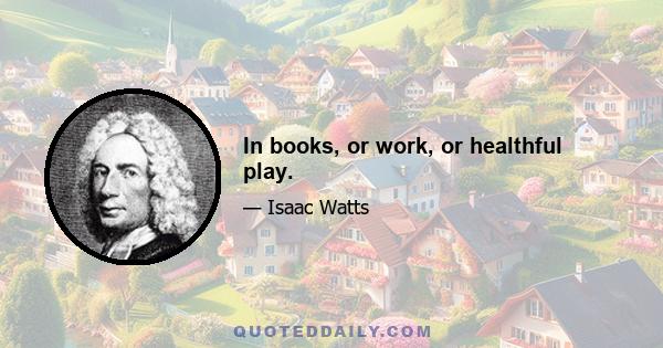 In books, or work, or healthful play.