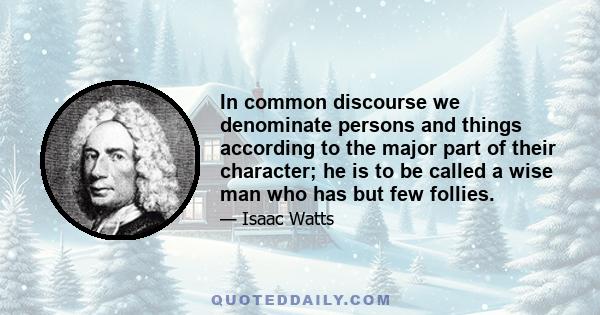 In common discourse we denominate persons and things according to the major part of their character; he is to be called a wise man who has but few follies.