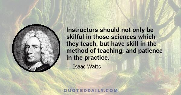 Instructors should not only be skilful in those sciences which they teach, but have skill in the method of teaching, and patience in the practice.