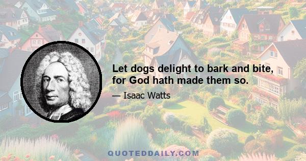 Let dogs delight to bark and bite, for God hath made them so.