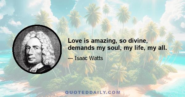 Love is amazing, so divine, demands my soul, my life, my all.