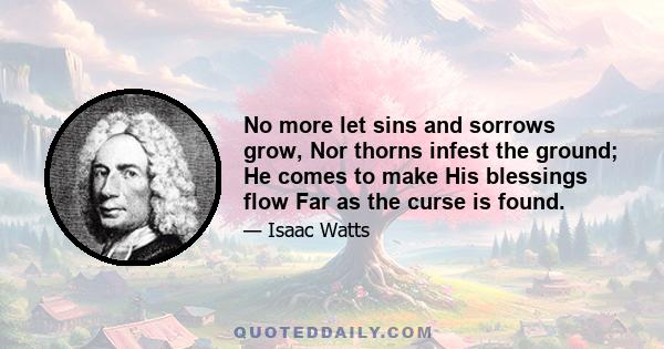 No more let sins and sorrows grow, Nor thorns infest the ground; He comes to make His blessings flow Far as the curse is found.