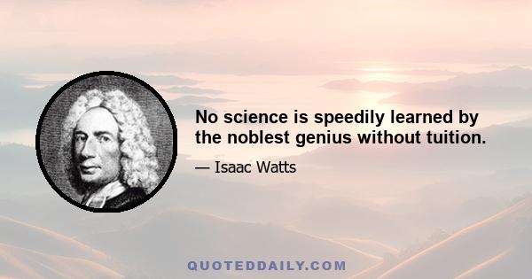 No science is speedily learned by the noblest genius without tuition.