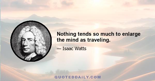 Nothing tends so much to enlarge the mind as traveling.