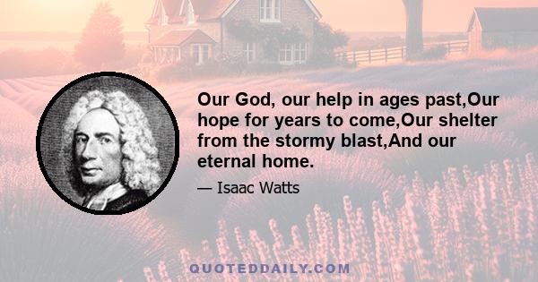 Our God, our help in ages past,Our hope for years to come,Our shelter from the stormy blast,And our eternal home.