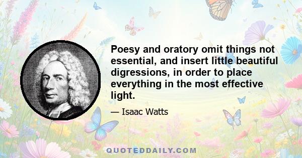 Poesy and oratory omit things not essential, and insert little beautiful digressions, in order to place everything in the most effective light.