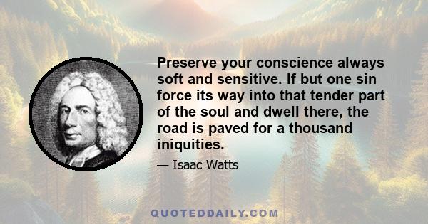 Preserve your conscience always soft and sensitive. If but one sin force its way into that tender part of the soul and dwell there, the road is paved for a thousand iniquities.