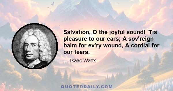 Salvation, O the joyful sound! 'Tis pleasure to our ears; A sov'reign balm for ev'ry wound, A cordial for our fears.