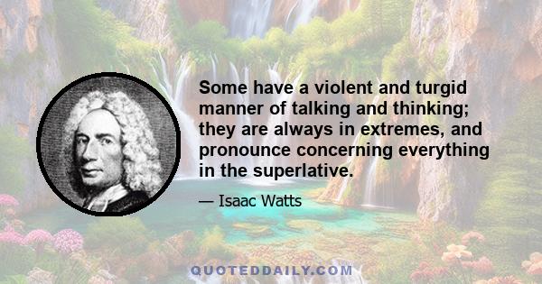 Some have a violent and turgid manner of talking and thinking; they are always in extremes, and pronounce concerning everything in the superlative.